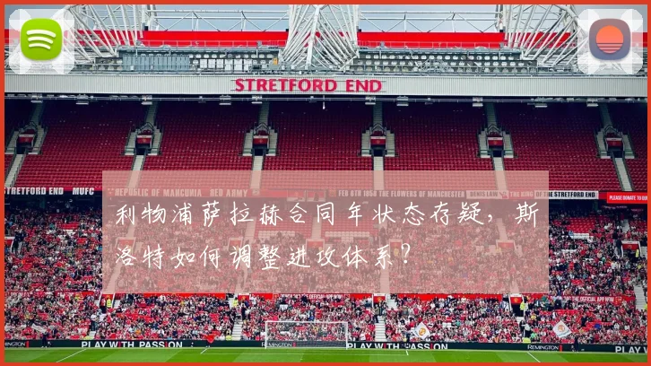 利物浦萨拉赫合同年状态存疑，斯洛特如何调整进攻体系？