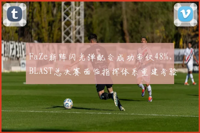 FaZe新阵闪光弹配合成功率仅48%，BLAST总决赛面临指挥体系重建考验