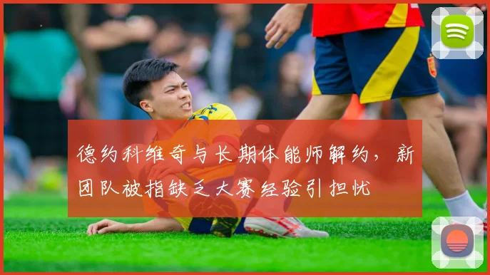 德约科维奇与长期体能师解约，新团队被指缺乏大赛经验引担忧