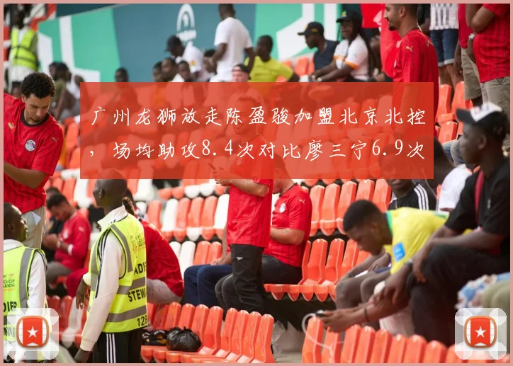 广州龙狮放走陈盈骏加盟北京北控，场均助攻8.4次对比廖三宁6.9次组织升级