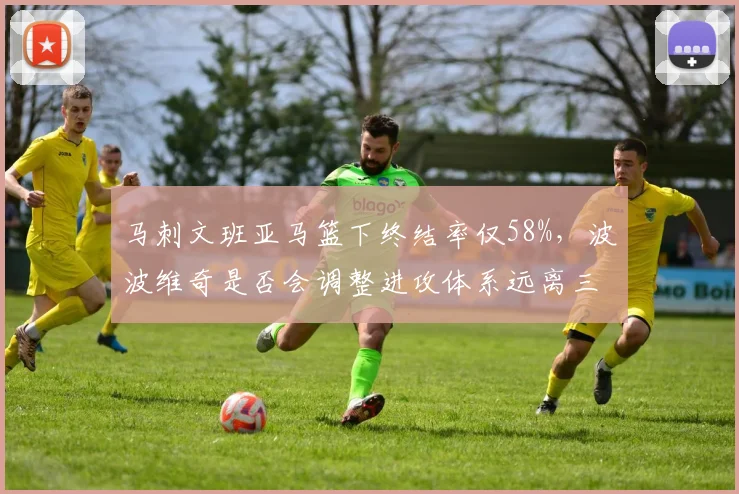 马刺文班亚马篮下终结率仅58%，波波维奇是否会调整进攻体系远离三分？