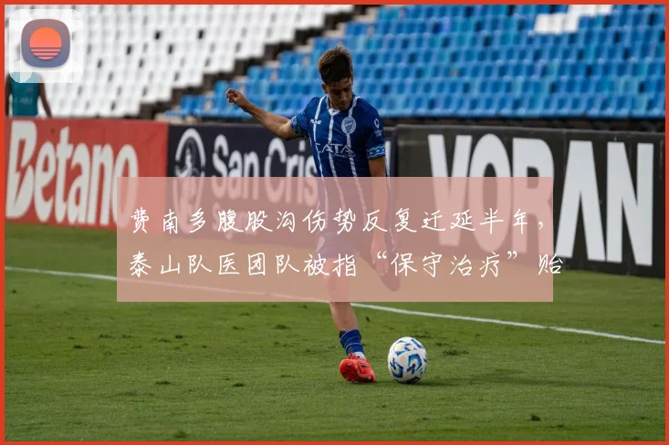 费南多腹股沟伤势反复迁延半年，泰山队医团队被指“保守治疗”贻误战机