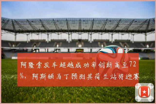 阿隆索发车超越成功率创新高至72%，阿斯顿马丁预测其荷兰站将迎赛季最佳成绩