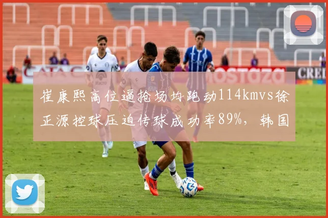 崔康熙高位逼抢场均跑动114kmvs徐正源控球压迫传球成功率89%，韩国教头战术哲学碰撞